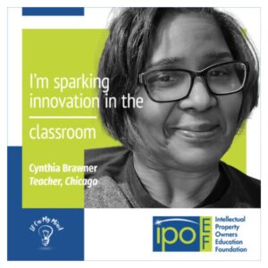 “I’m big on having my students protect whatever they do,” says Cynthia Brawner, a teacher at Chicago Public Schools. “My advice for students: There’s no wrong way to solve a problem; we learn from failure. Go out there and tackle it!”  Read more from Miss Brawner about how she brings intellectual property to her classroom.